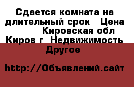 Сдается комната на длительный срок › Цена ­ 5 000 - Кировская обл., Киров г. Недвижимость » Другое   
